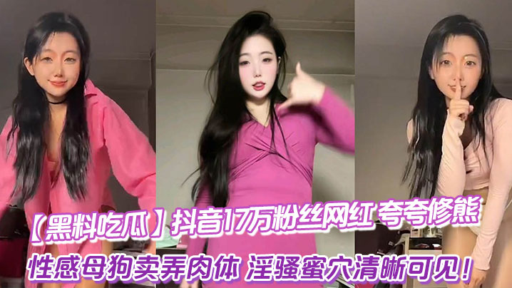 抖音17万粉网红“夸夸修熊”泄密！骚穴高清特写，母狗卖肉姿势全露