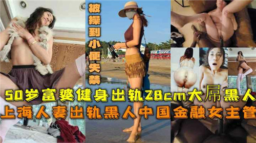 50岁上海富婆出轨黑人28CM巨根，爆操到小便失禁