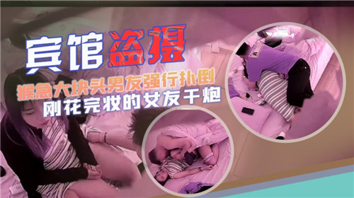 【盗摄】巨根男友猴急扑倒刚化完妆的骚女友，疯狂爆操内射！