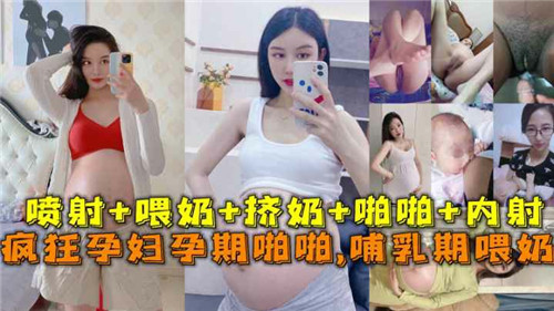 巨乳孕妈孕期狂干，哺乳期边喂奶边内射
