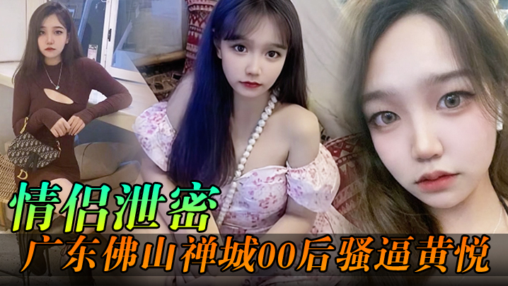 佛山00后骚逼黄悦与同事干柴烈火约炮偷拍内射