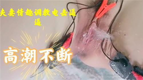 夫妻情趣电击调教！骚逼高潮喷水不止