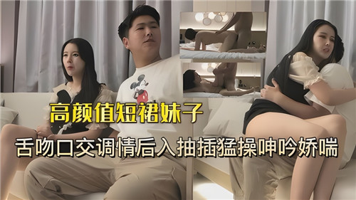 高颜值短裙辣妹舌吻口交，后入爆操狂干淫叫不停